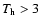 $T_{\rm h} > 3$