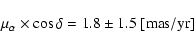 \begin{displaymath}\mu_{\alpha} \times \cos \delta= 1.8\pm1.5 \rm ~[mas/yr]
\end{displaymath}