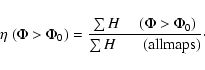 \begin{displaymath}\eta ~(\Phi > \Phi_0) = \frac{\sum H ~~~~~(\Phi > \Phi_0)}{\sum H ~~~~~~\ ({\rm all maps})}\cdot
\end{displaymath}