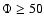 $\Phi \ge 50$