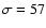 $\sigma = 57$