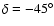 $\delta = -
45^{\circ}$