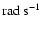 $ {\rm rad~s}^{-1} $