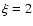 $\xi = 2$