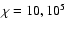 $\chi=10,10^5$