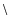 $\backslash$