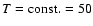 $T={\rm const.}=50$