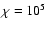 $\chi =10^5$