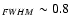 $_{FWHM} \sim 0.8$