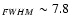 $_{FWHM} \sim 7.8$