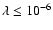 $\lambda \leq 10^{-6}$