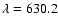 $\lambda = 630.2$