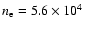 $n_{\rm e}=5.6\times 10^{4}$