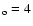 $_{\rm o}= 4$
