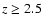 $z \geq 2.5$