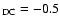 $_{\rm DC} = -0.5$