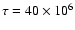 $\tau =40\times 10^6$