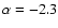 $\alpha=-2.3$
