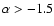 $\alpha > -1.5$