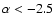 $\alpha < -2.5$