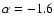 $\alpha=-1.6$