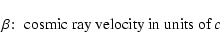 \begin{displaymath}\beta\!:\; \hbox{cosmic ray velocity in units of }c
\end{displaymath}
