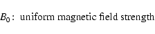 \begin{displaymath}B_0\!:\; \hbox{uniform magnetic field strength }
\end{displaymath}