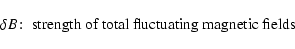 \begin{displaymath}\delta B\!:\; \hbox{strength of total fluctuating magnetic fields}
\end{displaymath}