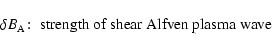 \begin{displaymath}\delta B_{\rm A}\!:\; \hbox{strength of shear Alfven plasma wave}
\end{displaymath}