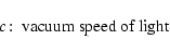 \begin{displaymath}c\!:\; \hbox{vacuum speed of light }
\end{displaymath}