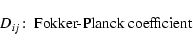 \begin{displaymath}D_{ij}\!:\; \hbox{Fokker-Planck coefficient }
\end{displaymath}