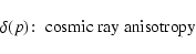 \begin{displaymath}\delta (p)\!:\; \hbox{cosmic ray anisotropy}
\end{displaymath}