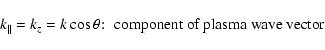 \begin{displaymath}k_{\parallel}=k_z=k\cos \theta\!:\; \hbox{component of plasma wave vector}
\end{displaymath}