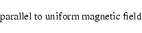 \begin{displaymath}\hbox{ parallel to uniform magnetic field}
\end{displaymath}