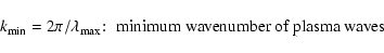 \begin{displaymath}k_{\rm min}=2\pi /\lambda _{\rm max}\!:\; \hbox{minimum wavenumber of plasma waves}
\end{displaymath}