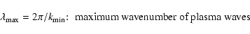 \begin{displaymath}\lambda _{\rm max}=2\pi /k_{\rm min}\!:\; \hbox{maximum wavenumber of plasma waves }
\end{displaymath}