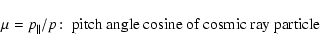 \begin{displaymath}\mu =p_{\parallel}/p\!:\; \hbox{pitch angle cosine of cosmic ray particle }
\end{displaymath}