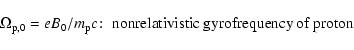 \begin{displaymath}\Omega _{{\rm p},0}=eB_0/m_{\rm p}c\!:\; \hbox{nonrelativistic gyrofrequency of proton}
\end{displaymath}