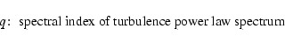 \begin{displaymath}q\!:\; \hbox{spectral index of turbulence power law spectrum }
\end{displaymath}
