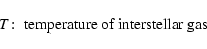 \begin{displaymath}T\!:\; \hbox{temperature of interstellar gas }
\end{displaymath}