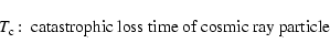 \begin{displaymath}T_{\rm c}\!:\; \hbox{catastrophic loss time of cosmic ray particle }
\end{displaymath}