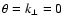 $\theta =k_{\perp}=0$