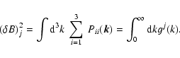 \begin{displaymath}%
(\delta B)^2_j=\int {\rm d}^3k~ \sum _{i=1}^3 ~ P_{ii}(\vec{k})
=\int _0^\infty {\rm d}k g^j(k).
\end{displaymath}