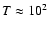 $T\approx 10^2$