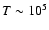 $T\sim10^5$
