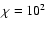 $\chi = 10^2$