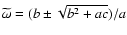 $\widetilde{\omega}= (b \pm \sqrt{b^{2} + ac}) / a$