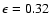 $\epsilon=0.32$