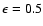 $\epsilon =0.5$