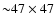 ${\sim}47\times47$